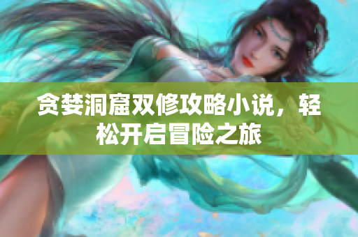 贪婪洞窟双修攻略小说，轻松开启冒险之旅