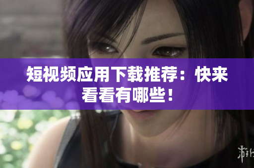 短视频应用下载推荐：快来看看有哪些！