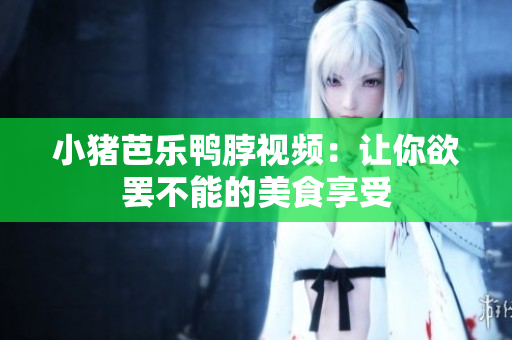 小猪芭乐鸭脖视频：让你欲罢不能的美食享受
