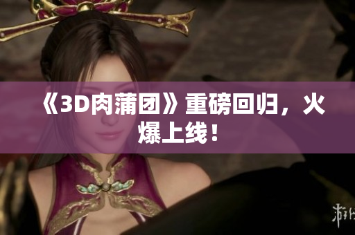 《3D肉蒲团》重磅回归，火爆上线！