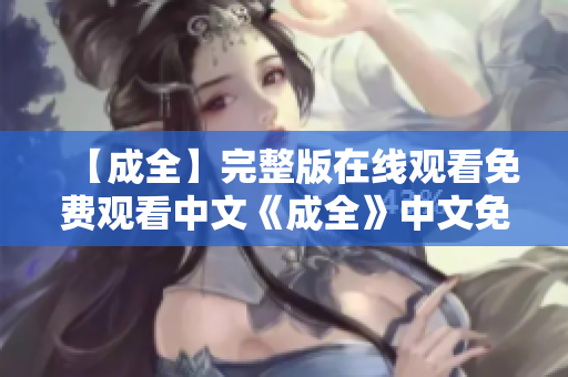 【成全】完整版在线观看免费观看中文《成全》中文免费完整在线观看