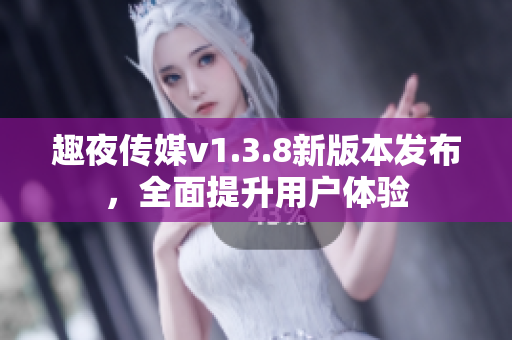 趣夜传媒v1.3.8新版本发布，全面提升用户体验