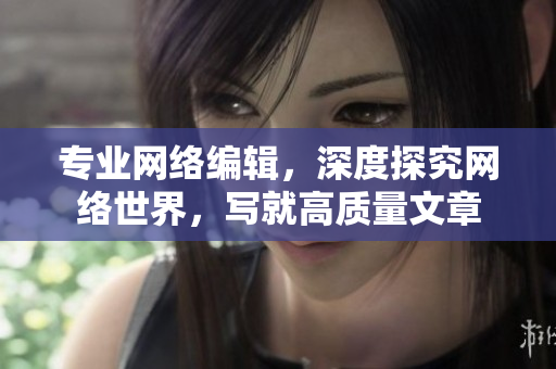 专业网络编辑，深度探究网络世界，写就高质量文章