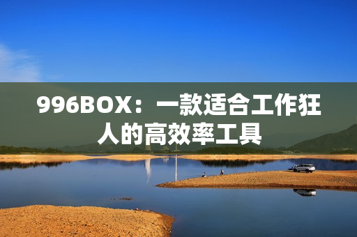 996BOX：一款适合工作狂人的高效率工具