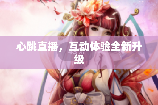 心跳直播，互动体验全新升级
