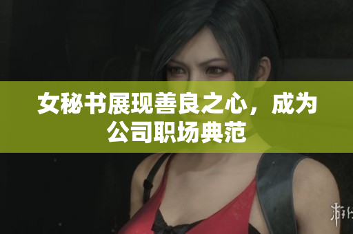 女秘书展现善良之心，成为公司职场典范