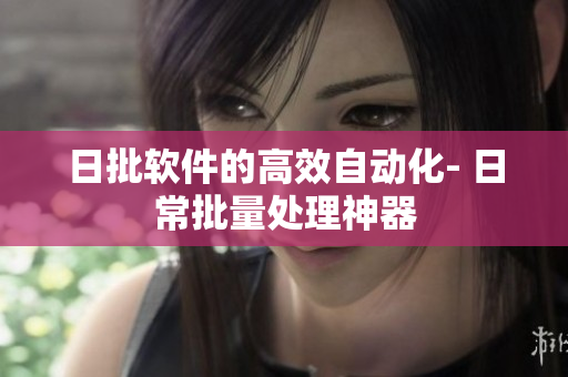 日批软件的高效自动化- 日常批量处理神器