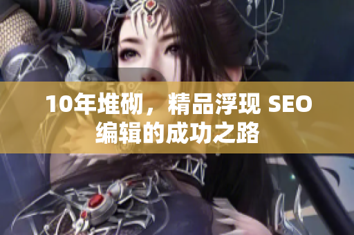 10年堆砌，精品浮现 SEO编辑的成功之路