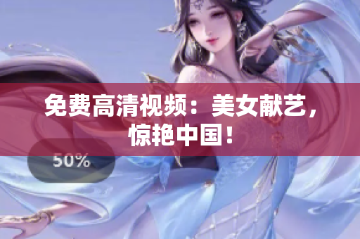 免费高清视频：美女献艺，惊艳中国！