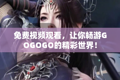 免费视频观看，让你畅游GOGOGO的精彩世界！