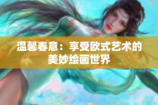温馨春意：享受欧式艺术的美妙绘画世界