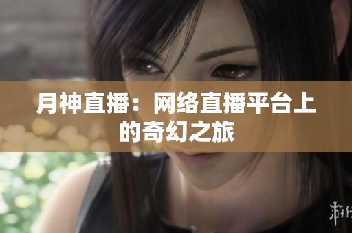 月神直播：网络直播平台上的奇幻之旅