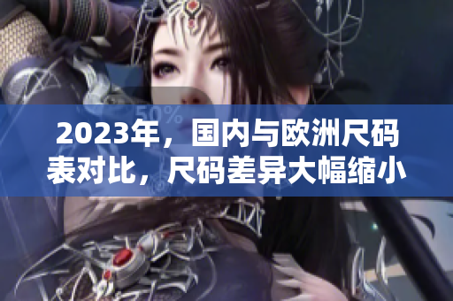 2023年，国内与欧洲尺码表对比，尺码差异大幅缩小