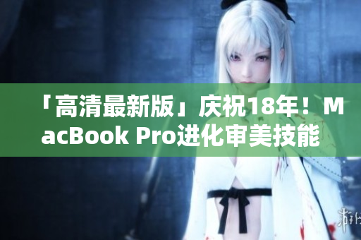 「高清最新版」庆祝18年！MacBook Pro进化审美技能达19岁