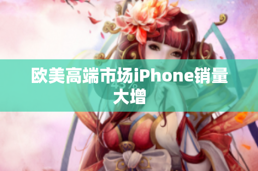 欧美高端市场iPhone销量大增
