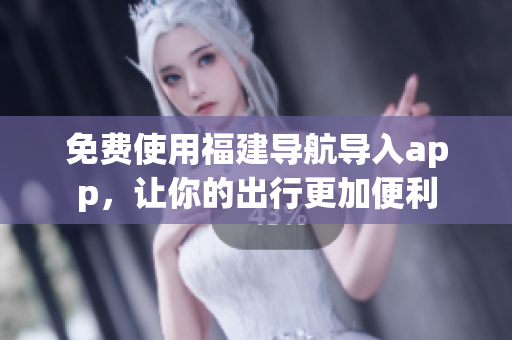 免费使用福建导航导入app，让你的出行更加便利