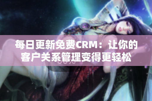 每日更新免费CRM：让你的客户关系管理变得更轻松