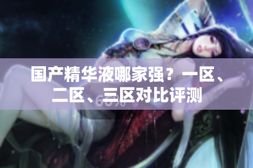 国产精华液哪家强？一区、二区、三区对比评测