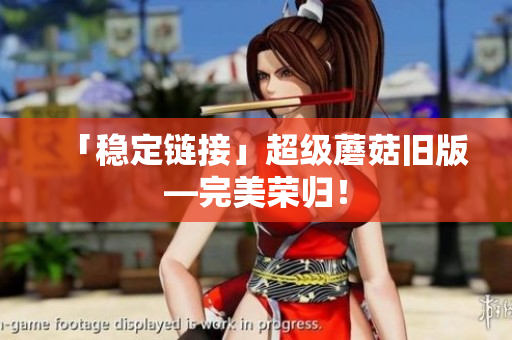 「稳定链接」超级蘑菇旧版—完美荣归！