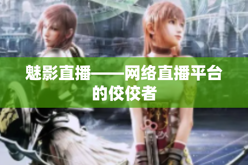 魅影直播——网络直播平台的佼佼者