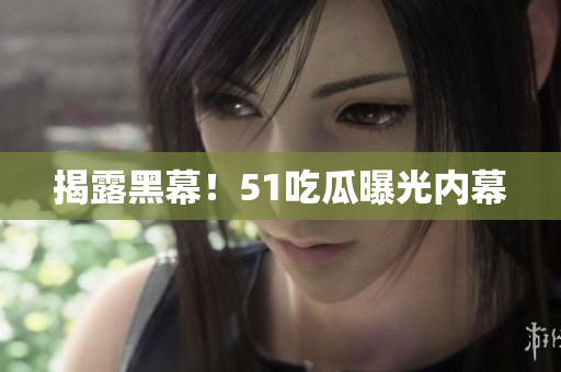 揭露黑幕！51吃瓜曝光内幕