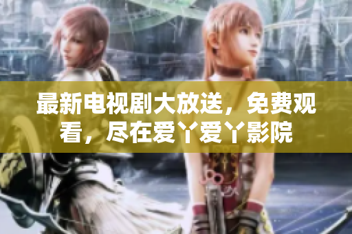最新电视剧大放送，免费观看，尽在爱丫爱丫影院