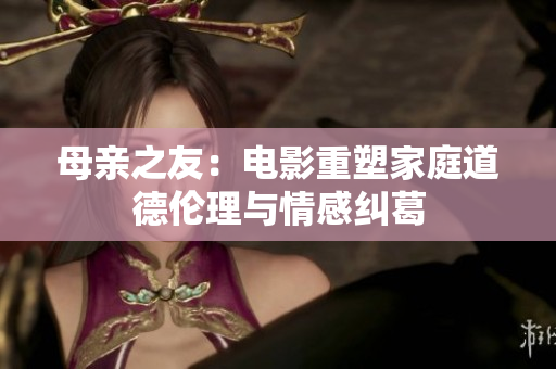母亲之友：电影重塑家庭道德伦理与情感纠葛