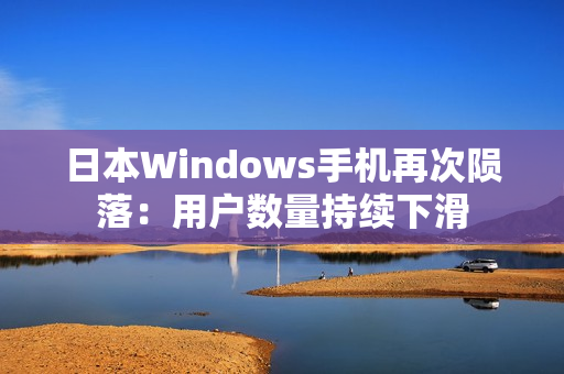 日本Windows手机再次陨落：用户数量持续下滑