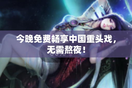 今晚免费畅享中国重头戏，无需熬夜！