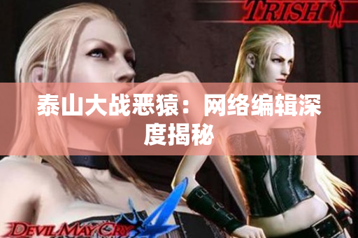 泰山大战恶猿：网络编辑深度揭秘