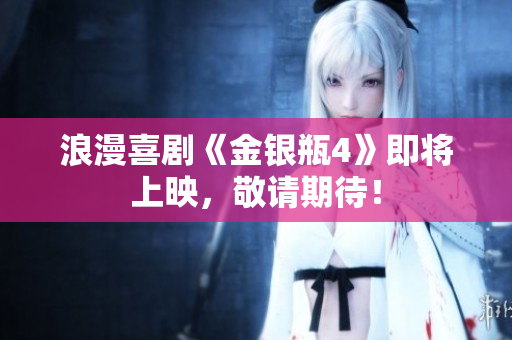 浪漫喜剧《金银瓶4》即将上映，敬请期待！