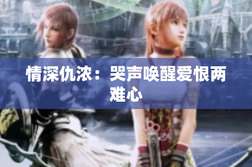 情深仇浓：哭声唤醒爱恨两难心