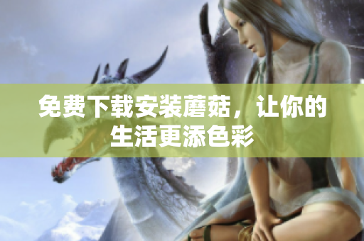免费下载安装蘑菇，让你的生活更添色彩