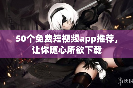 50个免费短视频app推荐，让你随心所欲下载