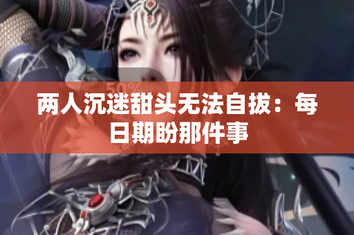两人沉迷甜头无法自拔：每日期盼那件事