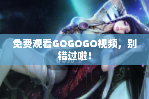 免费观看GOGOGO视频，别错过啦！