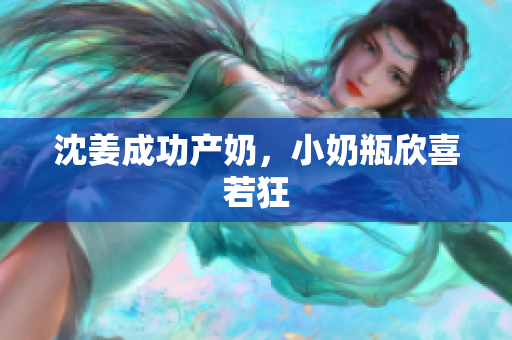 沈姜成功产奶，小奶瓶欣喜若狂