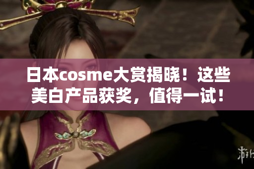 日本cosme大赏揭晓！这些美白产品获奖，值得一试！