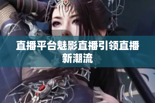 直播平台魅影直播引领直播新潮流
