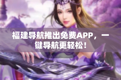 福建导航推出免费APP，一键导航更轻松！