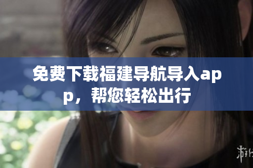 免费下载福建导航导入app，帮您轻松出行