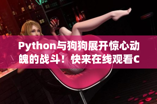 Python与狗狗展开惊心动魄的战斗！快来在线观看CSDN的报道！