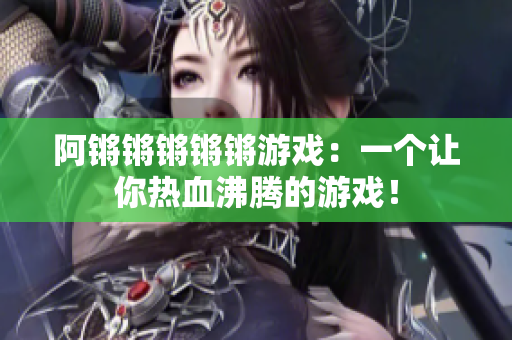 阿锵锵锵锵锵游戏：一个让你热血沸腾的游戏！