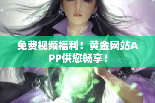 免费视频福利！黄金网站APP供您畅享！