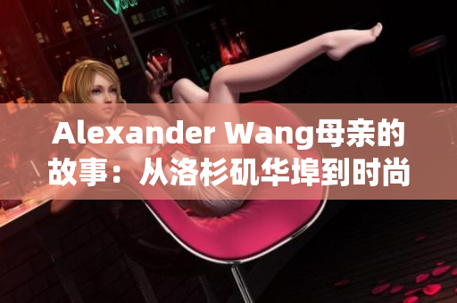 Alexander Wang母亲的故事：从洛杉矶华埠到时尚界的成功