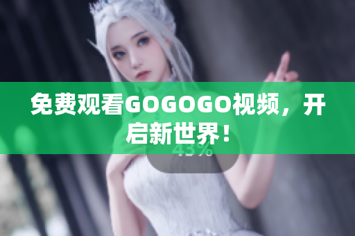 免费观看GOGOGO视频，开启新世界！