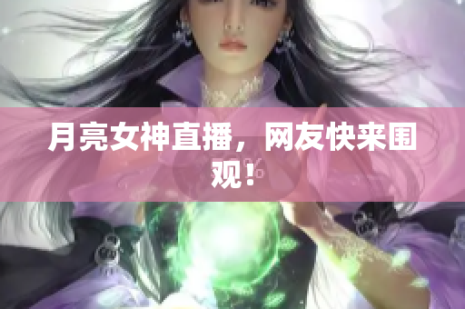 月亮女神直播，网友快来围观！