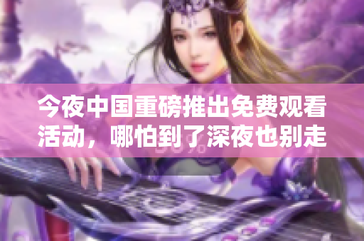 今夜中国重磅推出免费观看活动，哪怕到了深夜也别走开！