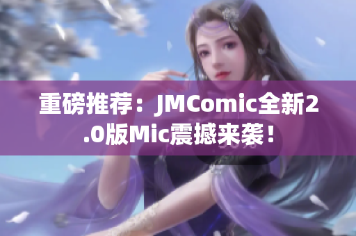 重磅推荐：JMComic全新2.0版Mic震撼来袭！