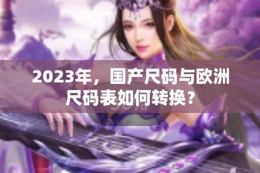 2023年，国产尺码与欧洲尺码表如何转换？